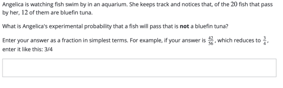 Angelica is watching fish swim by in an aquarium. She keeps track and notices that, of the 20 fish that pass by her, 12 of th