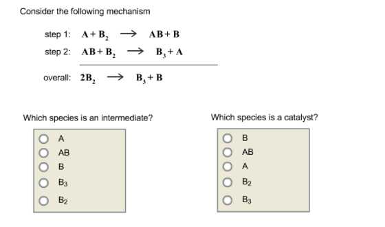 Consider the following mechanism step 1: A+ B, step 2: AB+B, АВ+ В В,+A — overall: 2В, — В, + В Which species is an intermedi