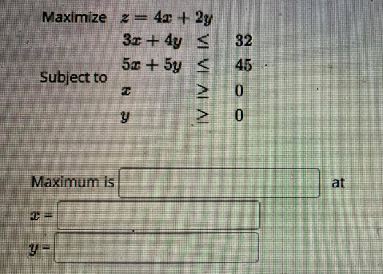 Maximize z = 4x + 2y 32 + 4y < < 32 5x + 5y < Subject to 0 VI VI ALAI y 0 Maximum is