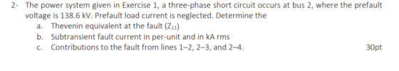2- The power system given in Exercise 1, a three-phase short circuit occurs at bus 2, where the prefault voltage is 138.6 kV. Prefault load current is neglected. Determine the a. Thevenin equivalent at the fault (Z11) b. Subtransient fault current in per-unit and in kA rms c. Contributions to the fault from lines 1-2, 2-3, and 2-4 30pt