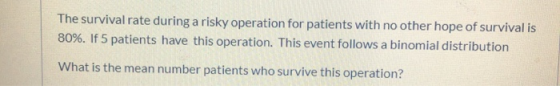 The survival rate during a risky operation for patients with no other hope of survival is 80%. If 5 patients have this operat