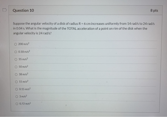 Question 10 8 pts Suppose the angular velocity of a disk of radius R = 6 cm increases uniformly from 14 rad/s to 24 rad/s in