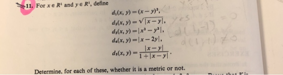 11. For xe R and y e R, define d,(x, y) = (x-y)2, Determine, for each of these, whether it is a metric or not.