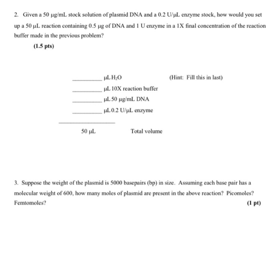 2. Given a 50 ug/mL stock solution of plasmid DNA and a 0.2 U/L enzyme stock, how would you set up a 50 uL reaction containin