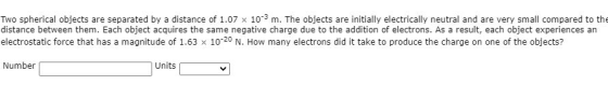 Two spherical objects are separated by a distance of 1.07 x 102m. The objects are initially electrically neutral and are very