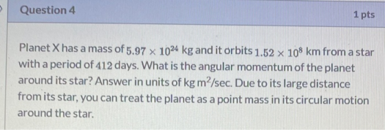 Question 4 1 pts Planet X has a mass of 5.97 x 1024 kg and it orbits 1.52 x 108 km from a star with a period of 412 days. Wha
