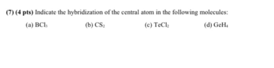 (7) (4 pts) Indicate the hybridization of the central atom in the following molecules: (a) BCI (b) CS (c) TeCl2 (d) GeH