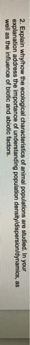 2. Explain why/how the ecological characteristics of animal populations are studied. In your explanation adress the impotn of understanding popuiation density/dispersion/óynamics, as well as the influence of biotic and abiotic factors.