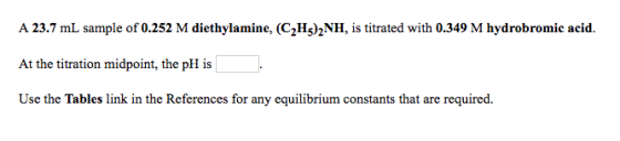 A 23.7 mL sample of 0.252 M diethylamine, (C2H3)2NH, is titrated with 0.349 M hydrobromic acid. At the titration midpoint, th