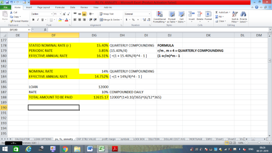 File Home nert Page Layout Formulas Data Review View dd-Ins Cut Σ AutoSum Calibri ー E ゴWrap Text General aCopy в 1 프 . Ej-., Δ. : rーー 逻锂函Merge & Center. $, % , 弼,8 Conditional Format eCell Insert Delete Format Paste Sort &Find & 2 ClearFe Select Editing Format Painter Formatting, as Table w styles. Styles ▼ ㆆ ▼ Clipboard Font Alignment Number Cells DF190 DE DF DG DH DI DI DK DL DM 178 179 180 181 182 183 184 185 186 187 188 189 190 191 192 193 194 195 44M CALCULATOR LOAN OPTIONS pv, fv, annuity CAP STRU VALUE STATED NOMINAL RATE (r) PERIODIC RATE EFFECTIVE ANNUAL RATE 15.40% QUARTERLY COMPOUNDING FORMULA 3.85% (15.40%/4) 16.31% [-(1 + 15.40%/4)^4-1 ] r/m , m = 4 = QUARTERLY COMPOUNDING (1 +r/m)^m-1 NOMINAL RATE EFFECTIVE ANNUAL RATE 14% QUARTERLY COMPOUNDING 14.75296 [-(1 + 14%/4)^4-1 ] LOAN RATE TOTAL AMOUNT TO BE PAID 12000 1096 COMPOUNDED DAILY 12615.17 12000*(1+0.10/365)시6/12*365) BOX DILUTION DOLLAR COST AVGMORTGAGE EXPO Sheeti Sheet2 Shel 福 130% rences: x261 08:26 08-01-2019