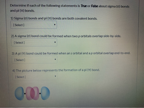 Determine if each of the following statements is True or False about sigma (o) bonds and pi (IT) bonds. 1) Sigma () bonds and