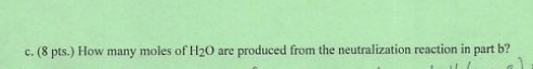 c. (8 pts.) How many moles of H20 are produced from the neutralization reaction in part b?