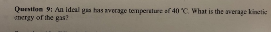 Question 9: An ideal gas has average temperature of 40 °C. What is the average kinetic energy of the gas?