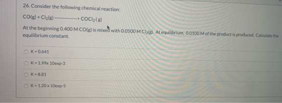 26. Consider the following chemical reaction: CO(g) + Cl2(8) ----------> COCl2(g) At the beginning 0.400 M CO(g) is mixed wit