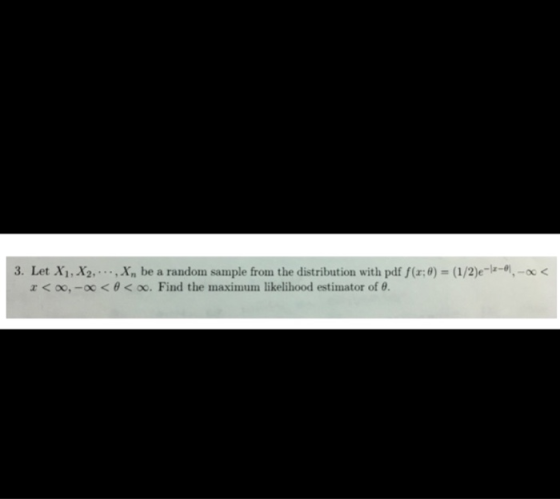 3. Let X1 , X2, . . . , Xn be a randon sample from the distribution with pdf f(r;0) = (1/2)e-z-8,-X < < oo,-oc < θ < oo. Find the maximum likelihood estimator of θ.