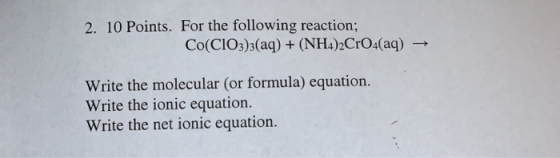 2. 10 Points. For the following reaction; Co(CIO3)3(aq) (NH4)2CrO4(aq) Write the molecular (or formula) equation. Write the i