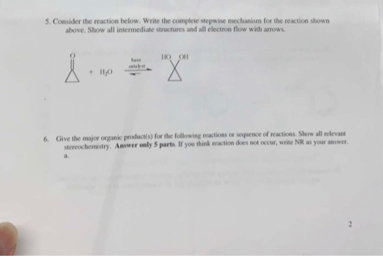 5. Consider the reaction below. Write the complete stepwise mechanism for the reaction shown above. Show all intermediate structures and all electron flow with arrows. но он base catalyst ant 6. Give the major organic product(s) for the following reactions or sequence of reactions. Show all relev stereochemistry. Answer only 5 parts. If you think reaction de a.