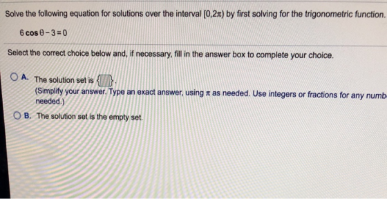 Solve the following equation for solutions over the interval [0,21) by first solving for the trigonometric function. 6 cos 0-