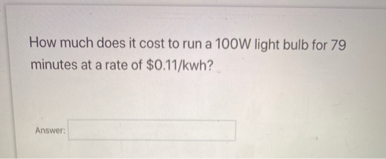 How much does it cost to run a 100W light bulb for 79 minutes at a rate of $0.11/kwh? Answer: