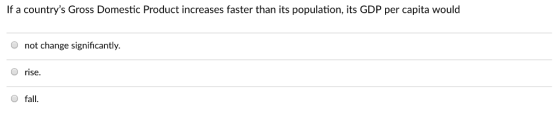 If a countrys Gross Domestic Product increases faster than its population, its GDP per capita would not change significantly. rise fall