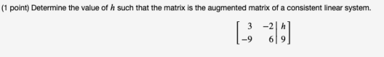(1 point) Determine the value of h such that the matrix is the augmented matrix of a consistent linear system. 3 -2 h -9 69