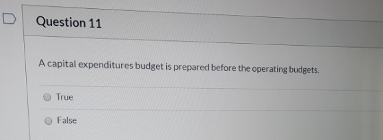 Question 11 A capital expenditures budget is prepared before the operating budgets. True False