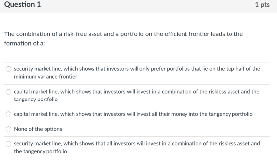 Question 1 1 pts The combination of a risk-free asset and a portfolio on the efficient frontier leads to the formation of a: