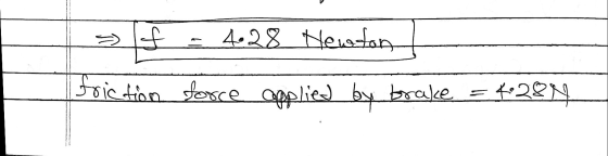 = f = 4.28 Newton / || Friction force applied by brake = 4:28N