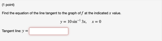 (1 point) Find the equation of the line tangent to the graph off at the indicated x value. y = 10 sin-1 3x, x = 0 Tangent lin