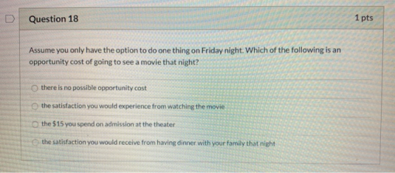 D Question 18 1 pts Assume you only have the option to do one thing on Friday night. Which of the following is an opportunity