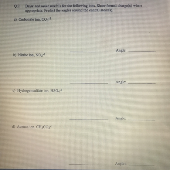 Q.7. Draw and make models for the following ions. Show formal charge(s) where appropriate. Predict the angles around the cent