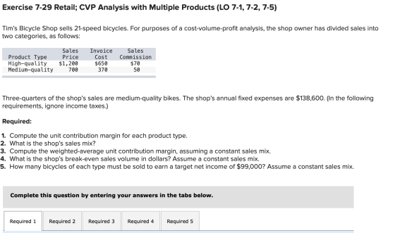 Exercise 7-29 Retail; CVP Analysis with Multiple Products (LO 7-1, 7-2, 7-5) Tims Bicycle Shop sells 21-speed bicycles. For