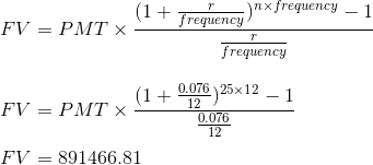 (1+ Frequency r ynxfrequency - 1 FV = PMT X frequency FV = PMT (1 + 0.076 ) 25x12 - 1 0.076 FV = 891466.81