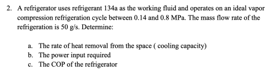 2. A refrigerator uses refrigerant 134a as the working fluid and operates on an ideal vapor compression refrigeration cycle b