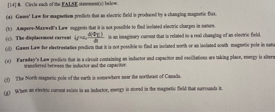 [14] 8. Circle each of the FALSE statement(s) below. (a) Gauss Law for magnetism predicts that an electric field is produced