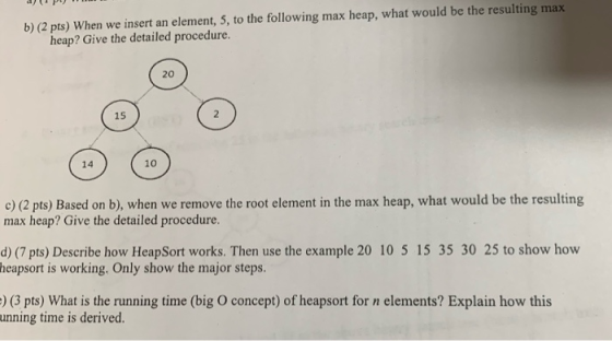 P b) (2 pts) When we insert an element, 5, to the following max heap, what would be the resulting max heap? Give the detail