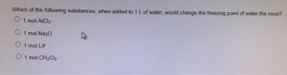 which of the following substances when added to 1 L of water, would change the freezing point of water the most? O 1 mol AICla O 1 mol Na20 O 1 mol LiF O 1 mol CH2Cl2.