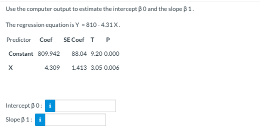 Use the computer output to estimate the intercept BO and the slope B1. The regression equation is Y - 810-4.31X. Predictor Co