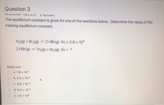 Question 3 Not yet answered Points out of 2 Flag question The equilibrium constant is given for one of the reactions below. D