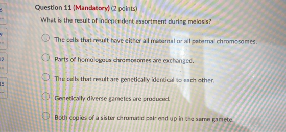 Question 11 (Mandatory) (2 points) What is the result of independent assortment during meiosis? OS The cells that result have