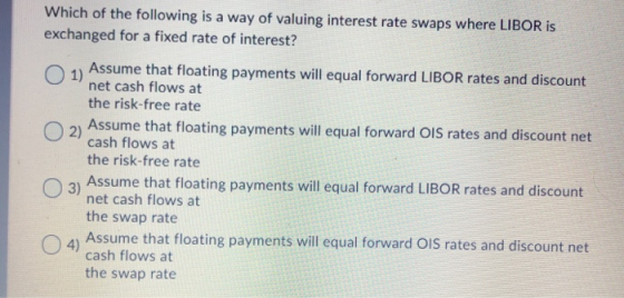 Which of the following is a way of valuing interest rate swaps where LIBOR is exchanged for a fixed rate of interest? Assume