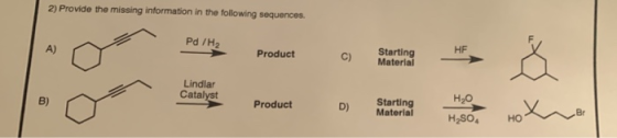2) Provide the missing information in the following sequences Pd /H2 HF Starting C) Material Product A) Lindlar Catalyst Prod