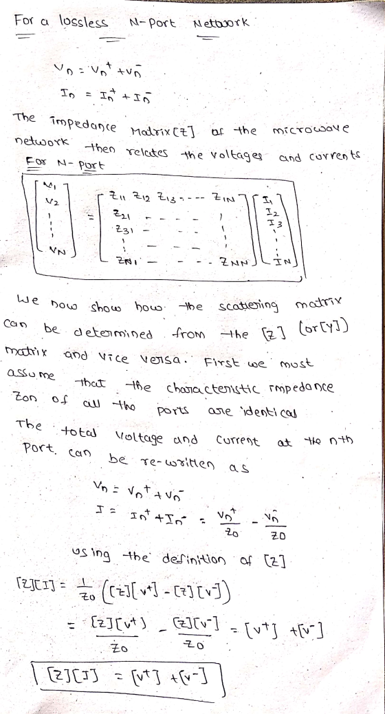 For a lossless N-port Network n = vottun Io In + Is of the microwave network The impedance Matrix CZ] then relates the voltag