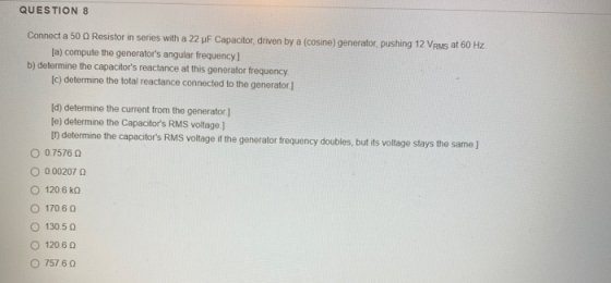 QUESTION 8 Connect a 50 Q Resistor in series with a 22 uF Capacitor, driven by a (cosine) generator, pushing 12 VRMs at 60 Hz