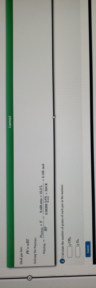 Correct Ideal gas law. PV = nRT Solving for TETOTAL PTOTAL XV MTOTAL 0.420 atm x 10.2 L 0.08206 km * 334 K = 0.156 mol RT Cal