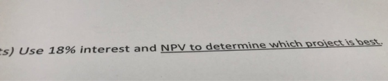 s) Use 18% interest and NPV to determine which project is best