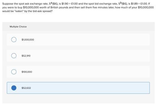 Suppose the spot ask exchange rate, sa ($£), is $1.90 = £1.00 and the spot bid exchange rate, S($1£), is $1.89 = £1.00. If yo