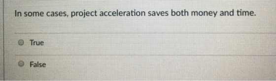 In some cases, project acceleration saves both money and time. True C False