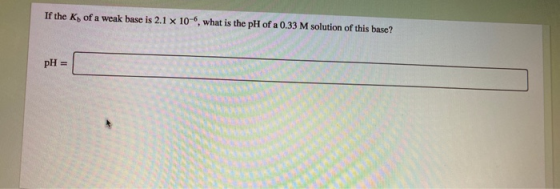 If the Ky of a weak base is 2.1 x 10-6, what is the pH of a 0.33 M solution of this base? pH =
