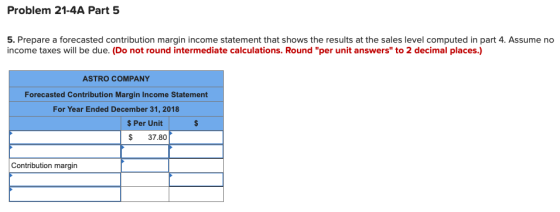 Problem 21-4A Part 5 5. Prepare a forecasted contribution margin income statement that shows the results at the sales level c